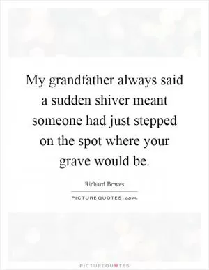 My grandfather always said a sudden shiver meant someone had just stepped on the spot where your grave would be Picture Quote #1