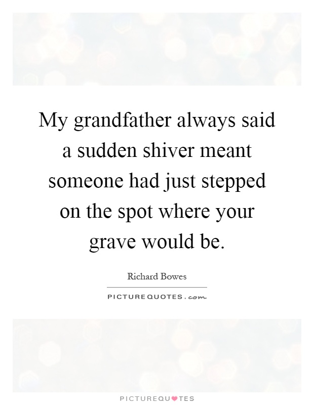 My grandfather always said a sudden shiver meant someone had just stepped on the spot where your grave would be Picture Quote #1