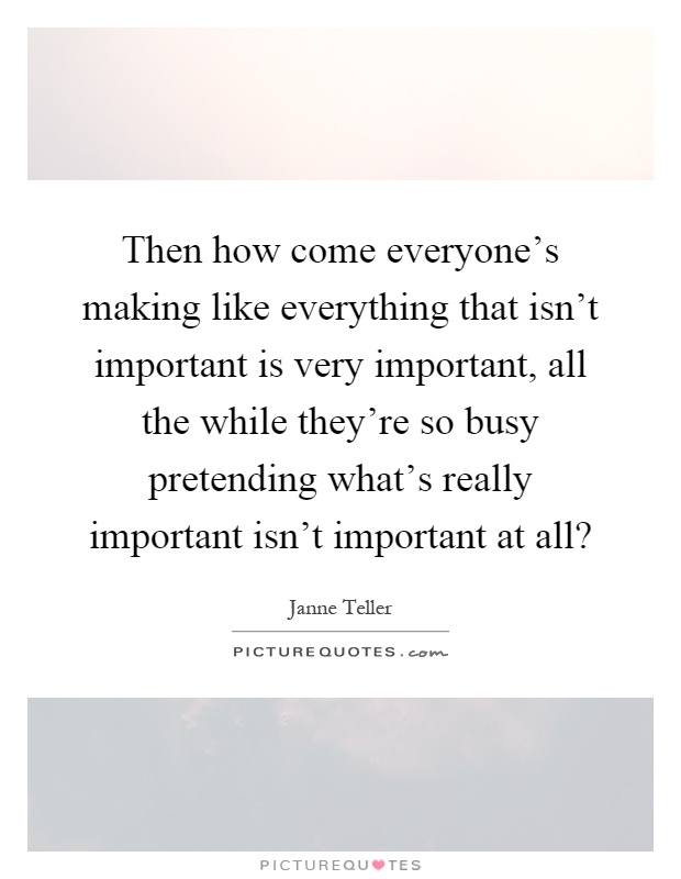 Then how come everyone's making like everything that isn't important is very important, all the while they're so busy pretending what's really important isn't important at all? Picture Quote #1