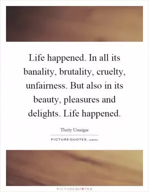 Life happened. In all its banality, brutality, cruelty, unfairness. But also in its beauty, pleasures and delights. Life happened Picture Quote #1