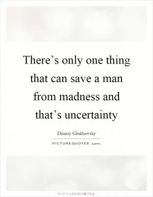 There’s only one thing that can save a man from madness and that’s uncertainty Picture Quote #1