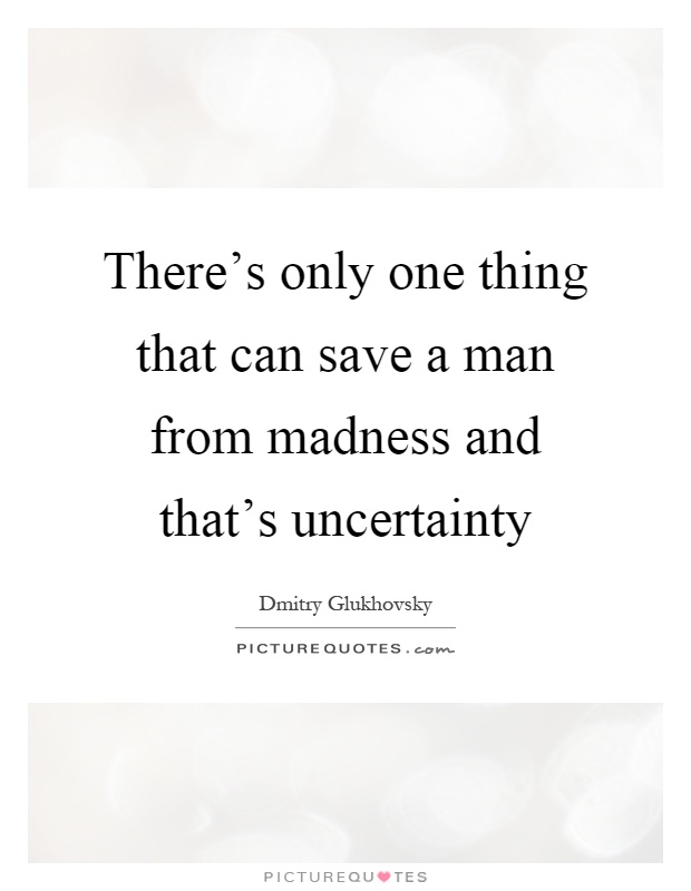 There's only one thing that can save a man from madness and that's uncertainty Picture Quote #1