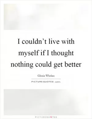 I couldn’t live with myself if I thought nothing could get better Picture Quote #1