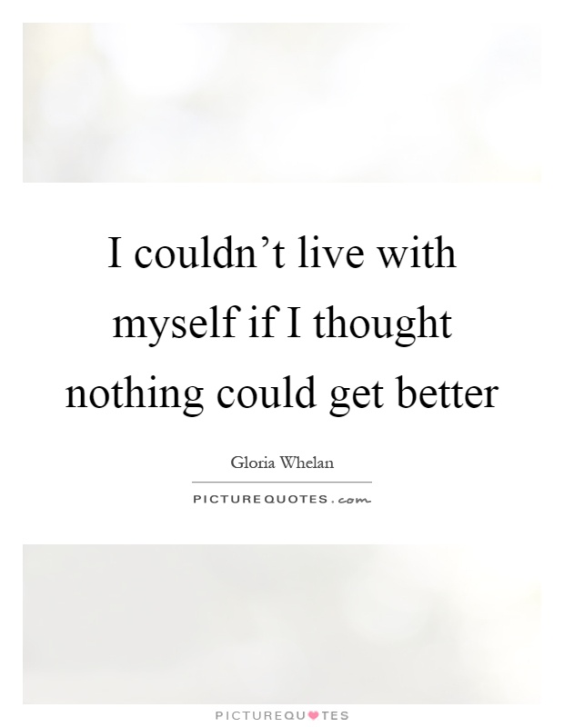I couldn't live with myself if I thought nothing could get better Picture Quote #1