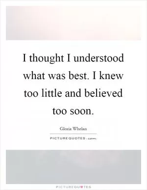 I thought I understood what was best. I knew too little and believed too soon Picture Quote #1