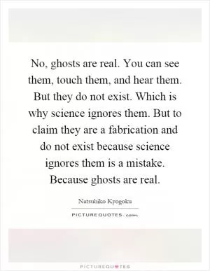 No, ghosts are real. You can see them, touch them, and hear them. But they do not exist. Which is why science ignores them. But to claim they are a fabrication and do not exist because science ignores them is a mistake. Because ghosts are real Picture Quote #1