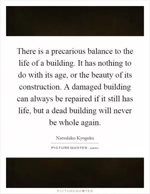 There is a precarious balance to the life of a building. It has nothing to do with its age, or the beauty of its construction. A damaged building can always be repaired if it still has life, but a dead building will never be whole again Picture Quote #1