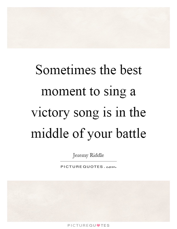 Sometimes the best moment to sing a victory song is in the middle of your battle Picture Quote #1