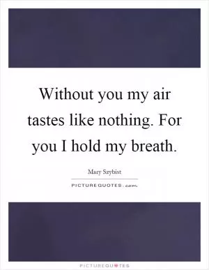 Without you my air tastes like nothing. For you I hold my breath Picture Quote #1
