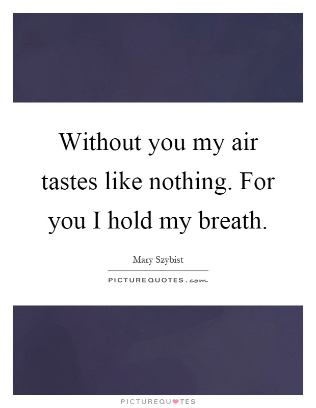 Without you my air tastes like nothing. For you I hold my breath Picture Quote #1