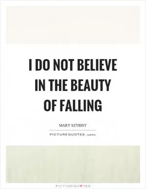 I do not believe in the beauty of falling Picture Quote #1