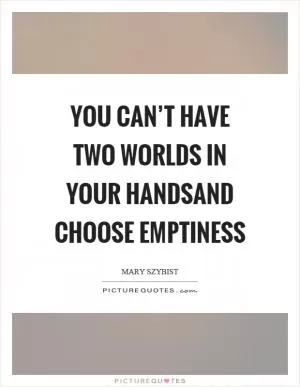 You can’t have two worlds in your handsand choose emptiness Picture Quote #1