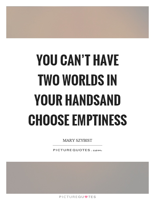 You can't have two worlds in your handsand choose emptiness Picture Quote #1