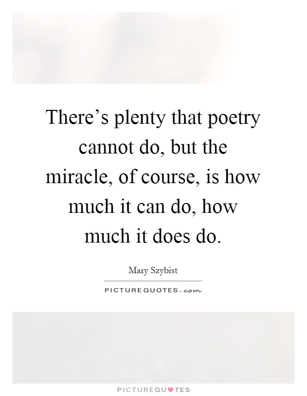 There's plenty that poetry cannot do, but the miracle, of course, is how much it can do, how much it does do Picture Quote #1