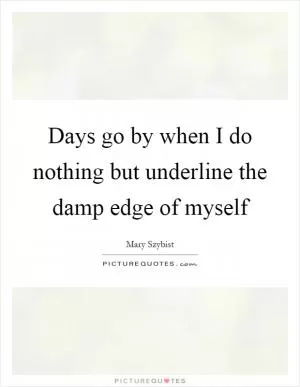 Days go by when I do nothing but underline the damp edge of myself Picture Quote #1
