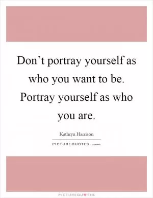 Don’t portray yourself as who you want to be. Portray yourself as who you are Picture Quote #1