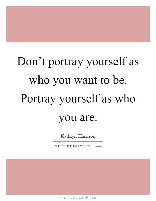 Don't portray yourself as who you want to be. Portray yourself as who you are Picture Quote #1