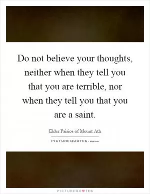 Do not believe your thoughts, neither when they tell you that you are terrible, nor when they tell you that you are a saint Picture Quote #1
