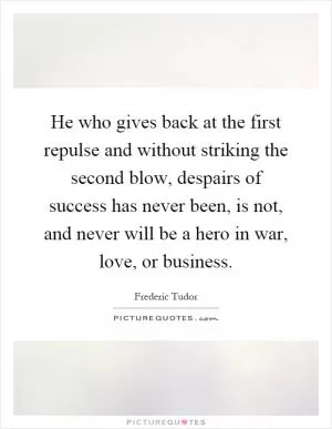He who gives back at the first repulse and without striking the second blow, despairs of success has never been, is not, and never will be a hero in war, love, or business Picture Quote #1
