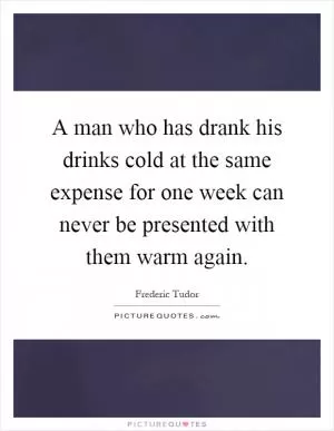 A man who has drank his drinks cold at the same expense for one week can never be presented with them warm again Picture Quote #1