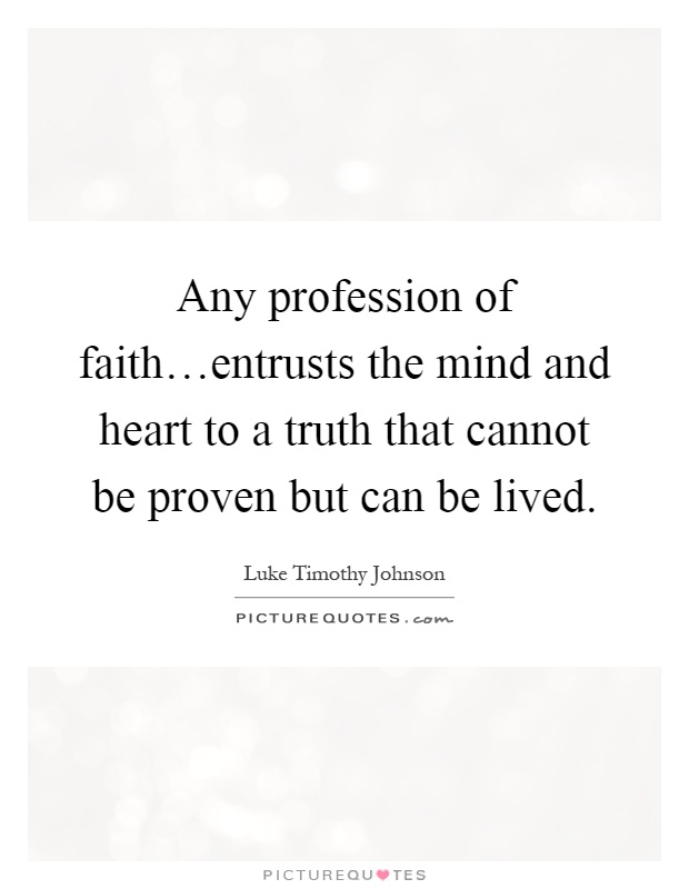 Any profession of faith…entrusts the mind and heart to a truth that cannot be proven but can be lived Picture Quote #1