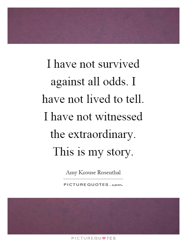 I have not survived against all odds. I have not lived to tell. I have not witnessed the extraordinary. This is my story Picture Quote #1