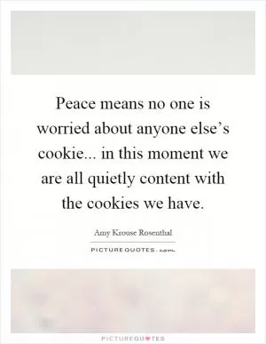 Peace means no one is worried about anyone else’s cookie... in this moment we are all quietly content with the cookies we have Picture Quote #1