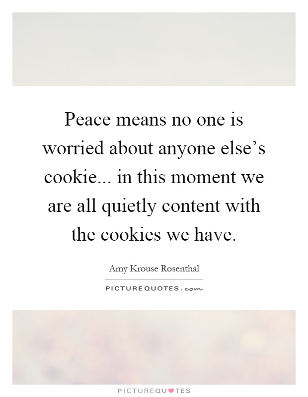 Peace means no one is worried about anyone else's cookie... in this moment we are all quietly content with the cookies we have Picture Quote #1
