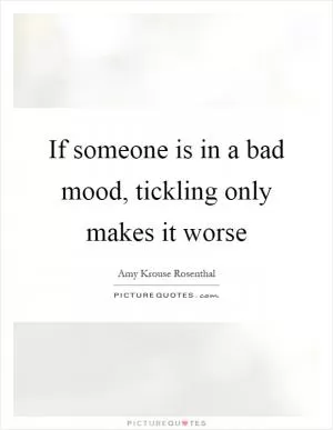 If someone is in a bad mood, tickling only makes it worse Picture Quote #1