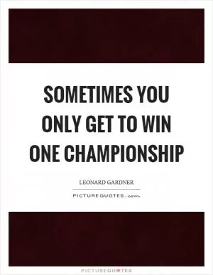 Sometimes you only get to win one championship Picture Quote #1