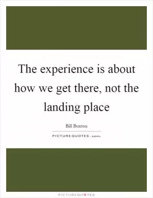 The experience is about how we get there, not the landing place Picture Quote #1