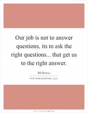 Our job is not to answer questions, its to ask the right questions... that get us to the right answer Picture Quote #1