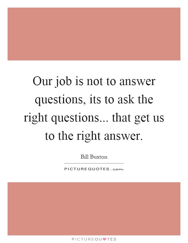 Our job is not to answer questions, its to ask the right questions... that get us to the right answer Picture Quote #1