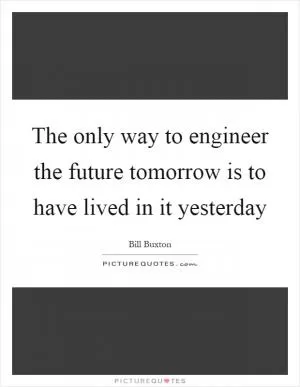 The only way to engineer the future tomorrow is to have lived in it yesterday Picture Quote #1