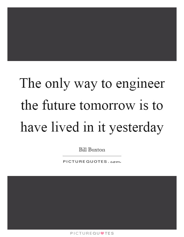 The only way to engineer the future tomorrow is to have lived in it yesterday Picture Quote #1