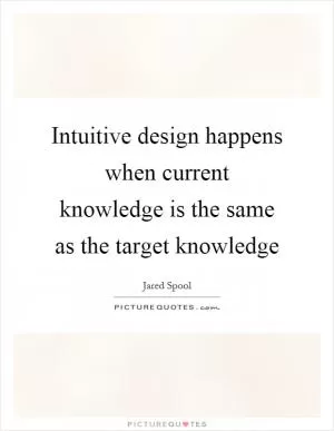 Intuitive design happens when current knowledge is the same as the target knowledge Picture Quote #1