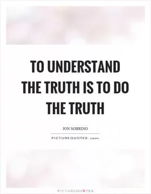 To understand the truth is to do the truth Picture Quote #1