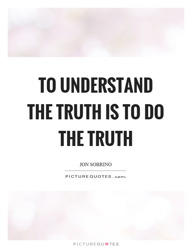 To understand the truth is to do the truth Picture Quote #1