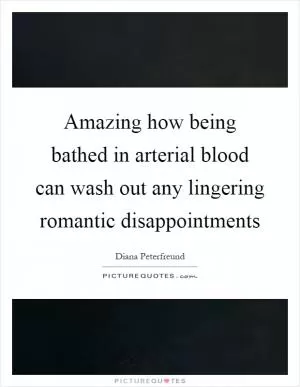 Amazing how being bathed in arterial blood can wash out any lingering romantic disappointments Picture Quote #1