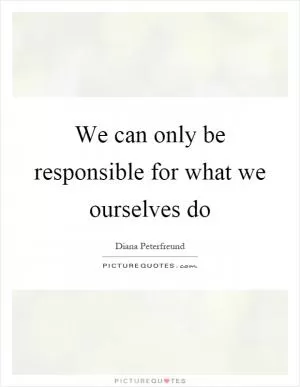 We can only be responsible for what we ourselves do Picture Quote #1