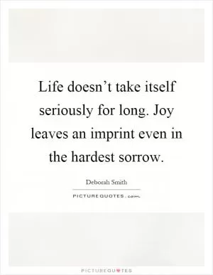 Life doesn’t take itself seriously for long. Joy leaves an imprint even in the hardest sorrow Picture Quote #1