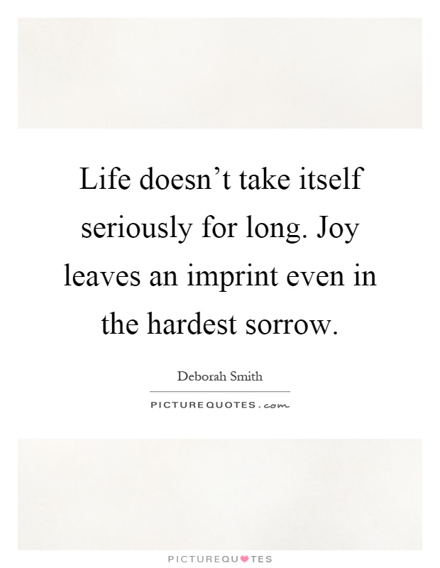 Life doesn't take itself seriously for long. Joy leaves an imprint even in the hardest sorrow Picture Quote #1