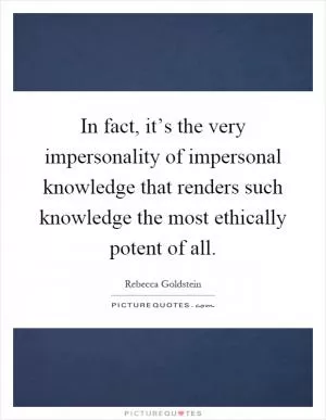 In fact, it’s the very impersonality of impersonal knowledge that renders such knowledge the most ethically potent of all Picture Quote #1