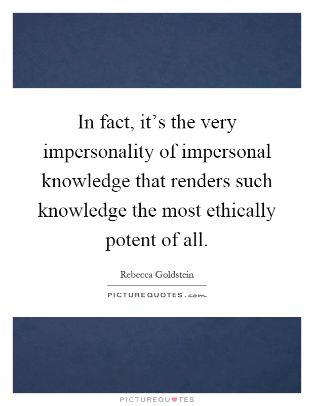 In fact, it's the very impersonality of impersonal knowledge that renders such knowledge the most ethically potent of all Picture Quote #1
