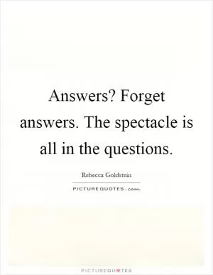 Answers? Forget answers. The spectacle is all in the questions Picture Quote #1