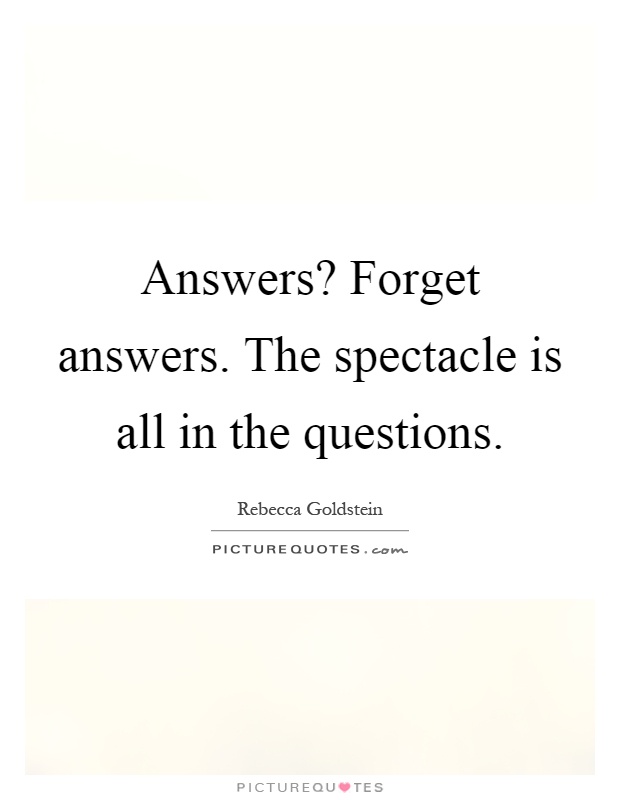 Answers? Forget answers. The spectacle is all in the questions Picture Quote #1