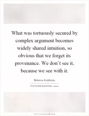What was tortuously secured by complex argument becomes widely shared intuition, so obvious that we forget its provenance. We don’t see it, because we see with it Picture Quote #1