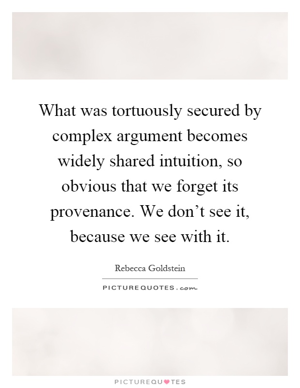 What was tortuously secured by complex argument becomes widely shared intuition, so obvious that we forget its provenance. We don't see it, because we see with it Picture Quote #1