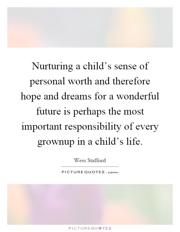 Nurturing a child's sense of personal worth and therefore hope and dreams for a wonderful future is perhaps the most important responsibility of every grownup in a child's life Picture Quote #1