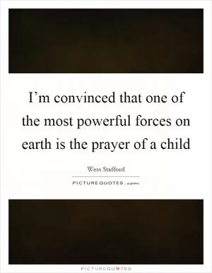 I’m convinced that one of the most powerful forces on earth is the prayer of a child Picture Quote #1